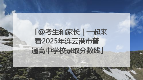 @考生和家长｜一起来看2025年连云港市普通高中学校录取分数线